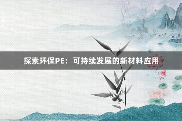 探索环保PE：可持续发展的新材料应用